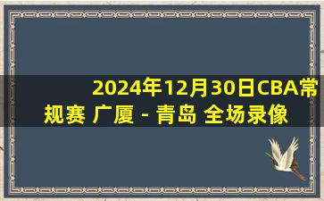 2024年12月30日CBA常规赛 广厦 - 青岛 全场录像